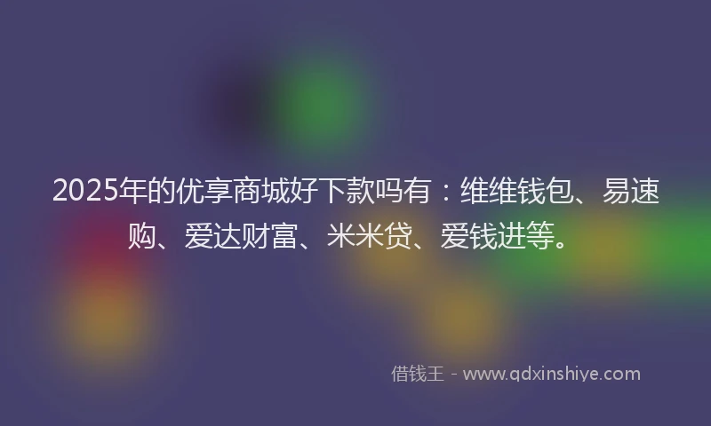 2025年的优享商城好下款吗有：维维钱包、易速购、爱达财富、米米贷、爱钱进等。