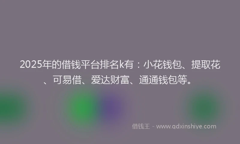 2025年的借钱平台排名k有：小花钱包、提取花、可易借、爱达财富、通通钱包等。