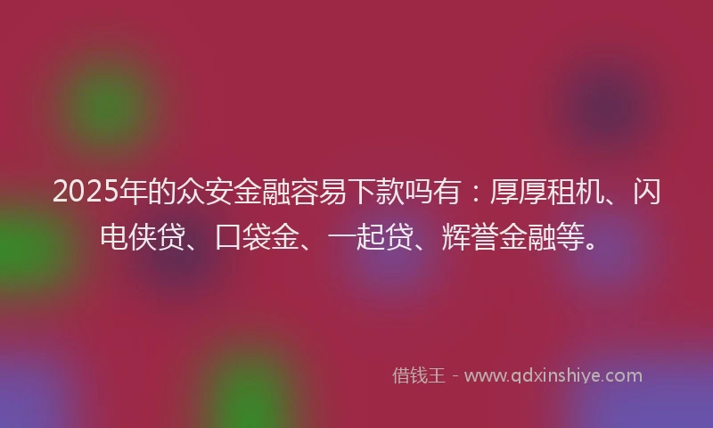 2025年的众安金融容易下款吗有：厚厚租机、闪电侠贷、口袋金、一起贷、辉誉金融等。