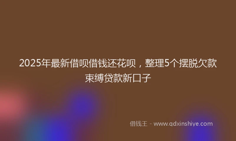 2025年最新借呗借钱还花呗，整理5个摆脱欠款束缚贷款新口子