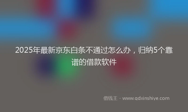 2025年最新京东白条不通过怎么办，归纳5个靠谱的借款软件