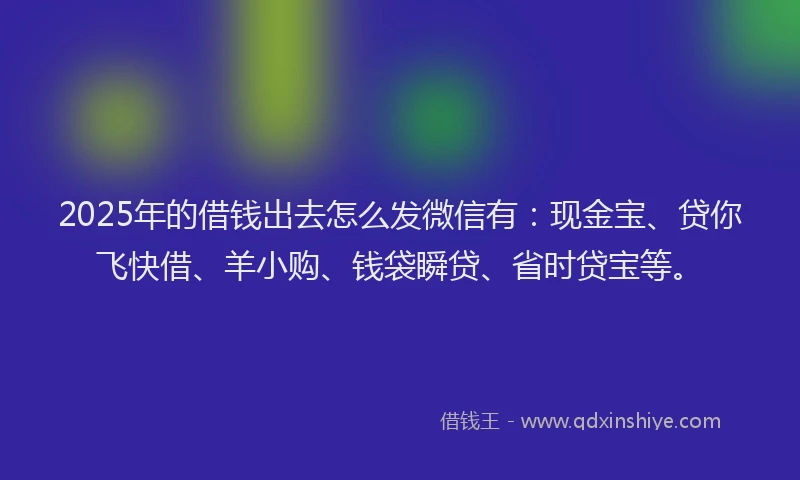 2025年的借钱出去怎么发微信有：现金宝、贷你飞快借、羊小购、钱袋瞬贷、省时贷宝等。