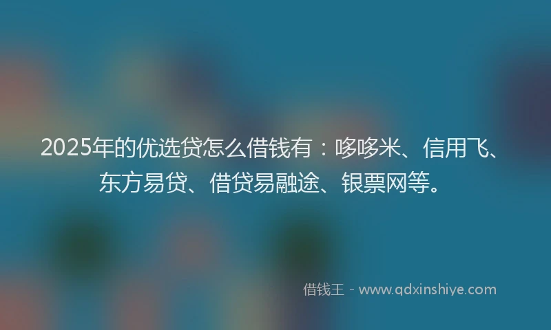 2025年的优选贷怎么借钱有：哆哆米、信用飞、东方易贷、借贷易融途、银票网等。