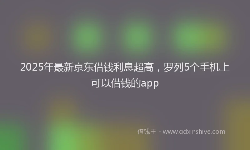 2025年最新京东借钱利息超高，罗列5个手机上可以借钱的app