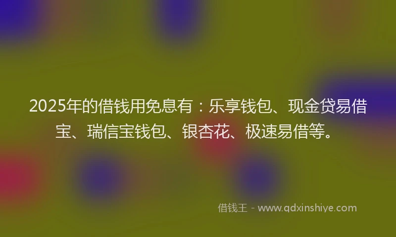 2025年的借钱用免息有：乐享钱包、现金贷易借宝、瑞信宝钱包、银杏花、极速易借等。