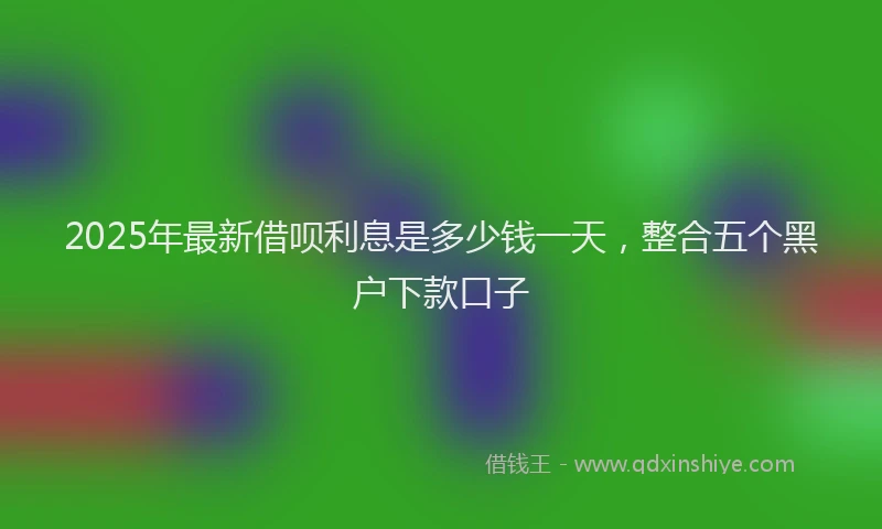 2025年最新借呗利息是多少钱一天，整合五个黑户下款口子