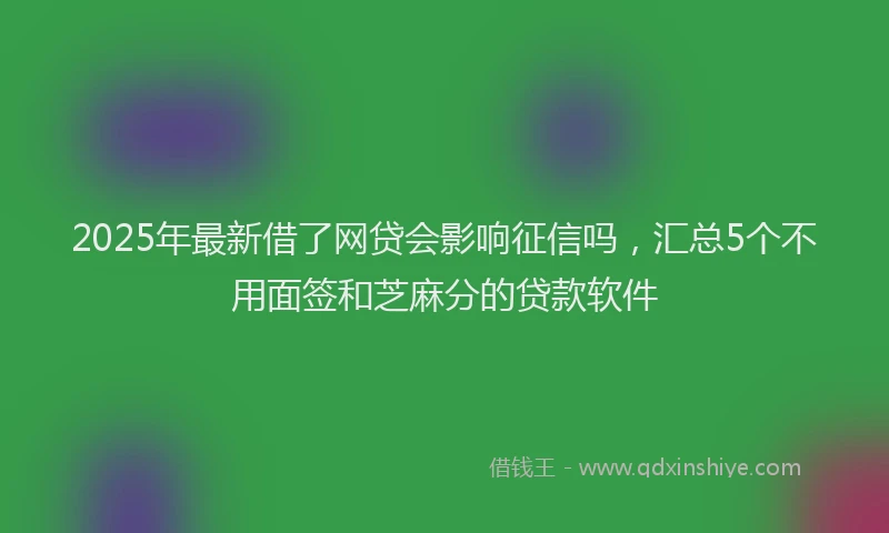 2025年最新借了网贷会影响征信吗，汇总5个不用面签和芝麻分的贷款软件