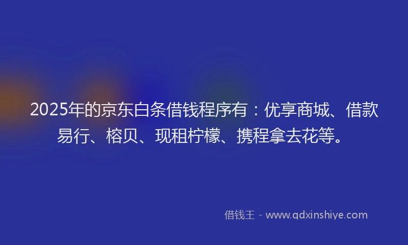 2025年的京东白条借钱程序有：优享商城、借款易行、榕贝、现租柠檬、携程拿去花等。