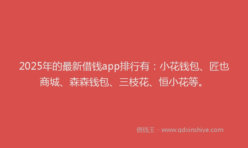 2025年的最新借钱app排行有：小花钱包、匠也商城、森森钱包、三枝花、恒小花等。