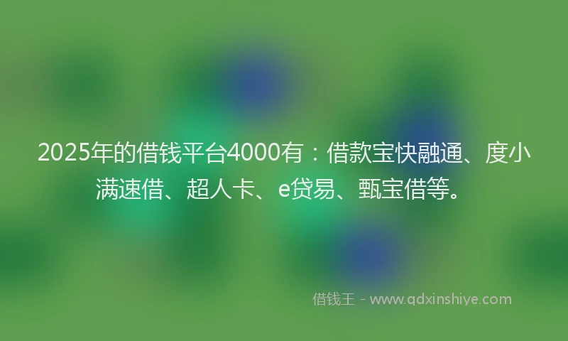 2025年的借钱平台4000有：借款宝快融通、度小满速借、超人卡、e贷易、甄宝借等。
