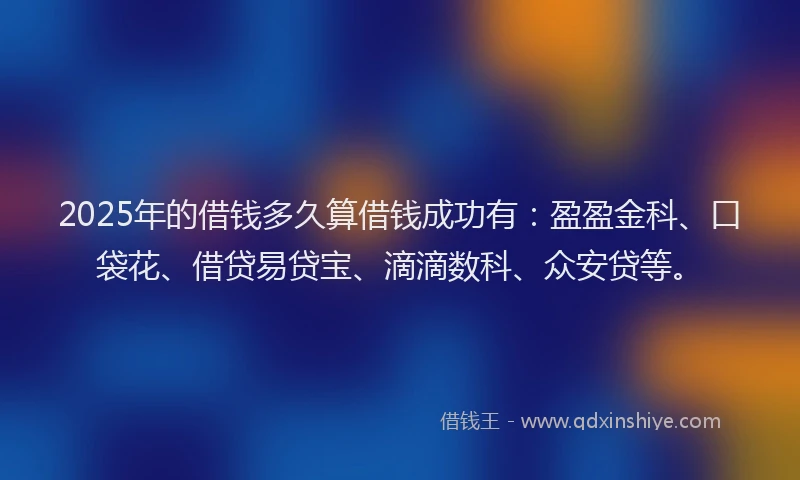 2025年的借钱多久算借钱成功有：盈盈金科、口袋花、借贷易贷宝、滴滴数科、众安贷等。