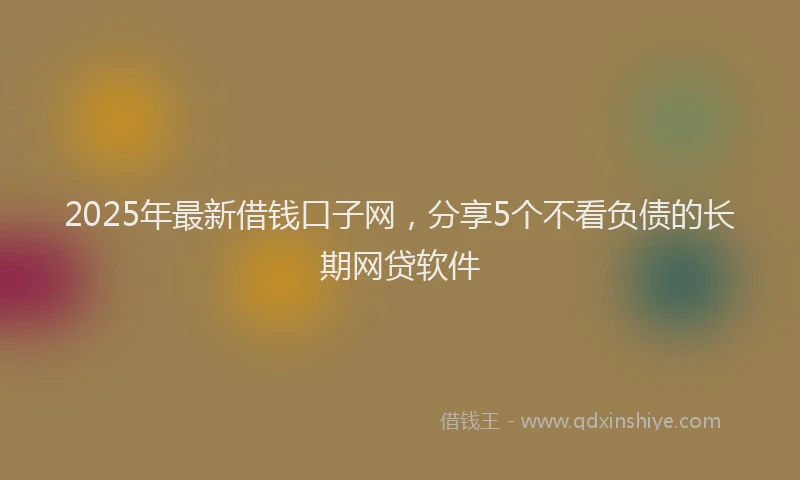 2025年最新借钱口子网，分享5个不看负债的长期网贷软件