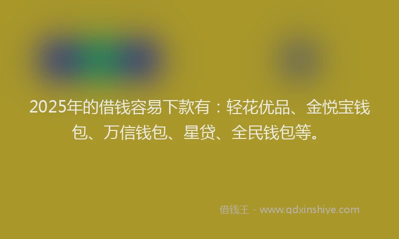 2025年的借钱容易下款有：轻花优品、金悦宝钱包、万信钱包、星贷、全民钱包等。