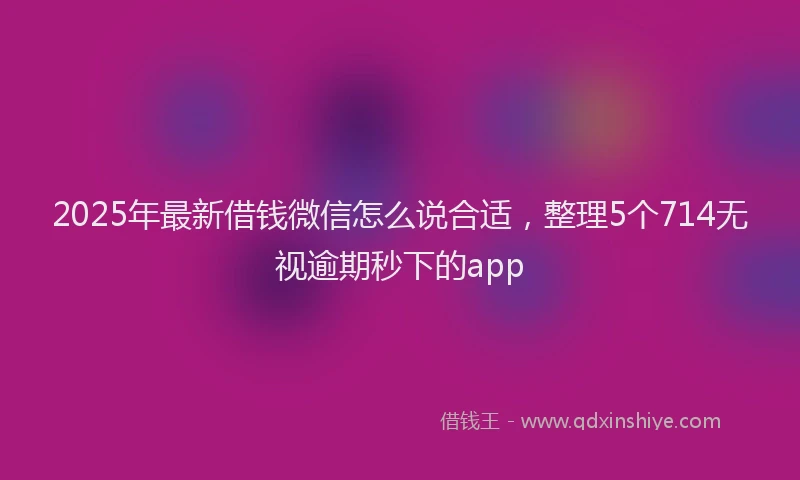 2025年最新借钱微信怎么说合适，整理5个714无视逾期秒下的app
