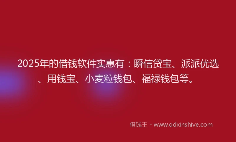2025年的借钱软件实惠有：瞬信贷宝、派派优选、用钱宝、小麦粒钱包、福禄钱包等。
