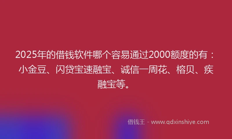 2025年的借钱软件哪个容易通过2000额度的有：小金豆、闪贷宝速融宝、诚信一周花、榕贝、疾融宝等。