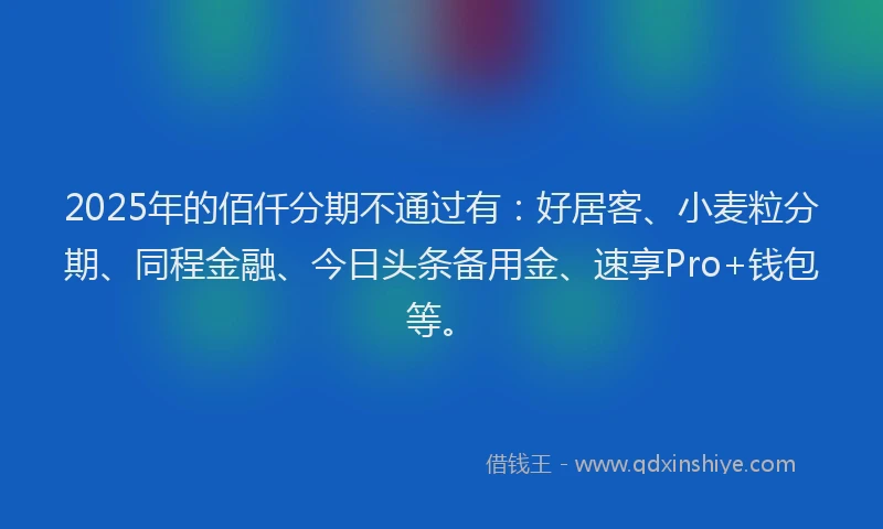 2025年的佰仟分期不通过有：好居客、小麦粒分期、同程金融、今日头条备用金、速享Pro+钱包等。