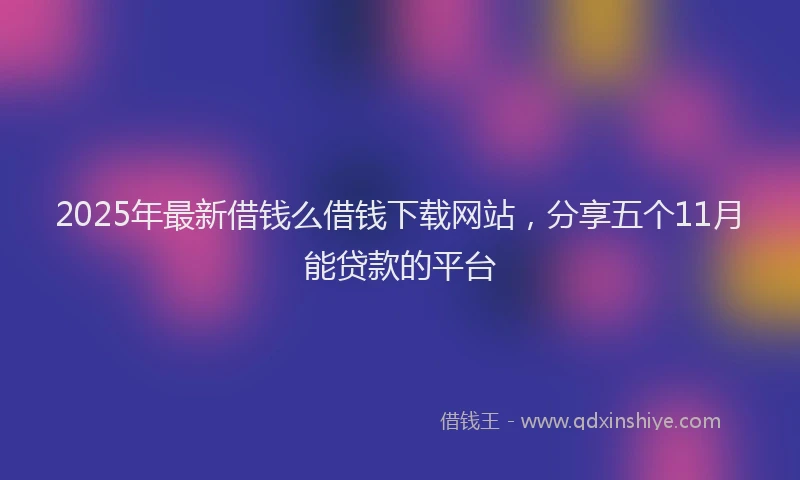 2025年最新借钱么借钱下载网站，分享五个11月能贷款的平台