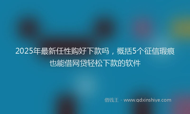 2025年最新任性购好下款吗，概括5个征信瑕疵也能借网贷轻松下款的软件