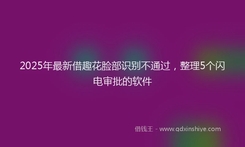 2025年最新借趣花脸部识别不通过，整理5个闪电审批的软件