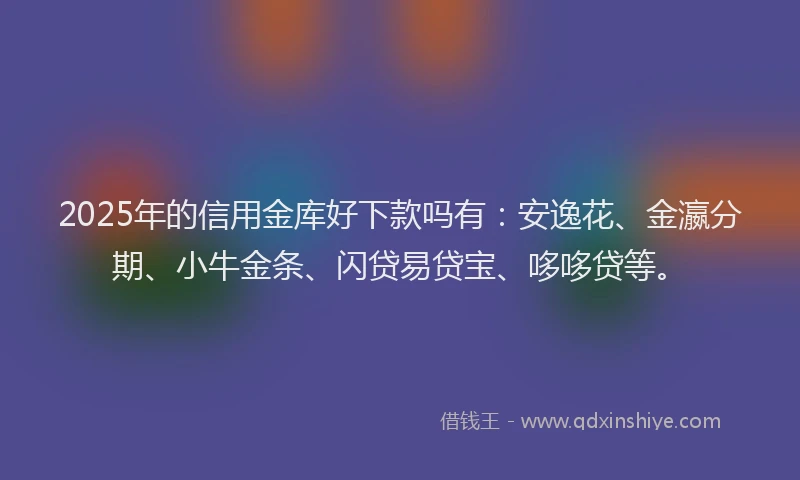 2025年的信用金库好下款吗有：安逸花、金瀛分期、小牛金条、闪贷易贷宝、哆哆贷等。