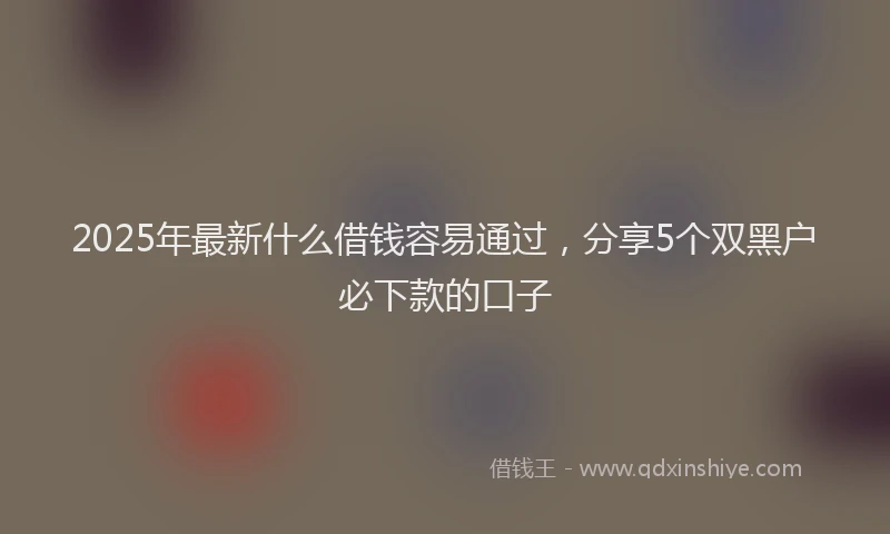 2025年最新什么借钱容易通过，分享5个双黑户必下款的口子