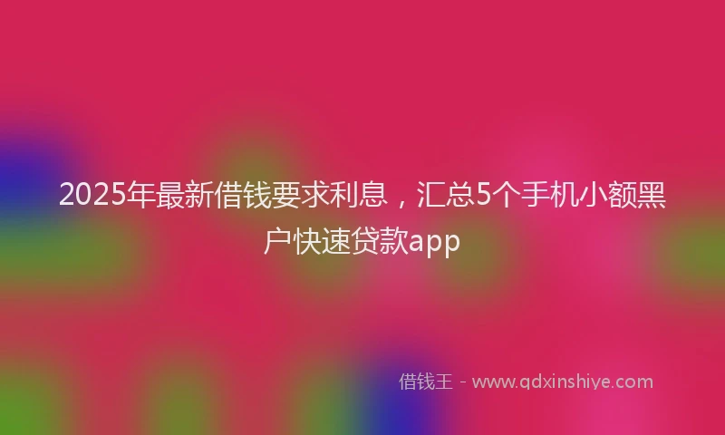 2025年最新借钱要求利息，汇总5个手机小额黑户快速贷款app