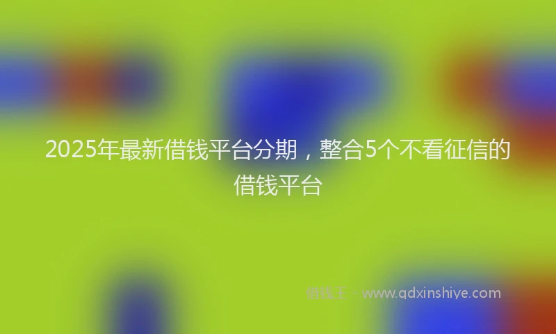 2025年最新借钱平台分期，整合5个不看征信的借钱平台