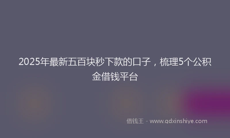 2025年最新五百块秒下款的口子，梳理5个公积金借钱平台