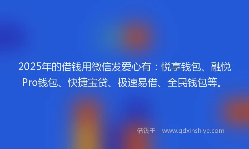 2025年的借钱用微信发爱心有：悦享钱包、融悦Pro钱包、快捷宝贷、极速易借、全民钱包等。