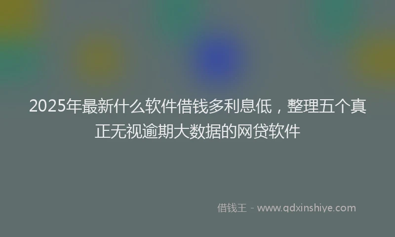 2025年最新什么软件借钱多利息低，整理五个真正无视逾期大数据的网贷软件