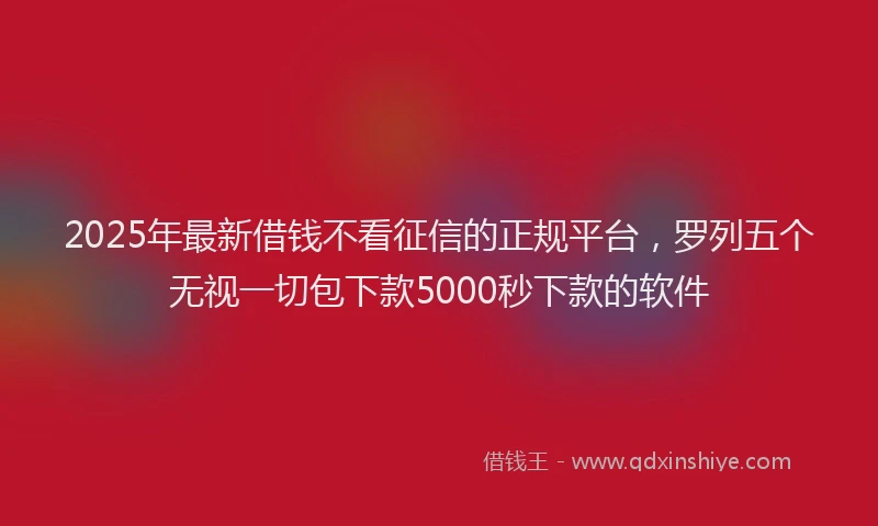 2025年最新借钱不看征信的正规平台，罗列五个无视一切包下款5000秒下款的软件