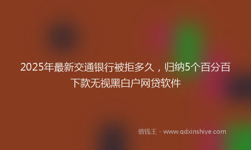 2025年最新交通银行被拒多久，归纳5个百分百下款无视黑白户网贷软件