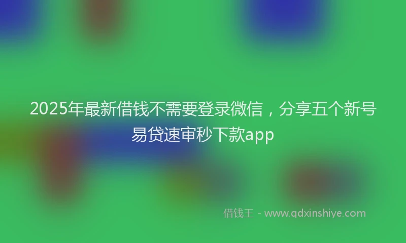 2025年最新借钱不需要登录微信，分享五个新号易贷速审秒下款app