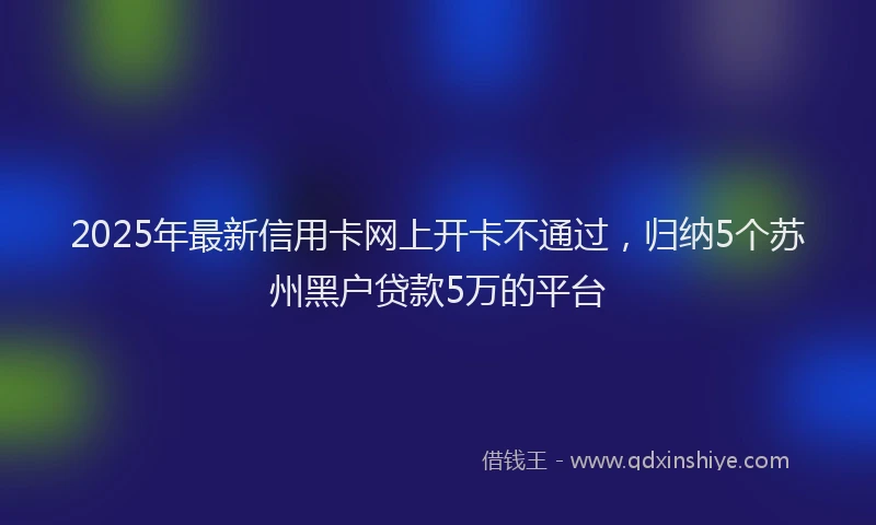 2025年最新信用卡网上开卡不通过，归纳5个苏州黑户贷款5万的平台