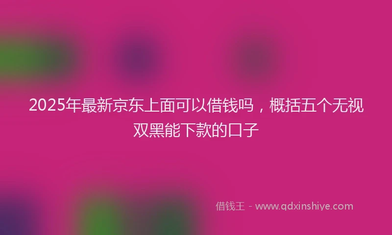 2025年最新京东上面可以借钱吗，概括五个无视双黑能下款的口子