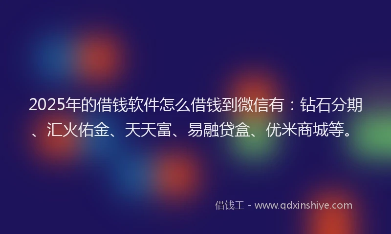 2025年的借钱软件怎么借钱到微信有：钻石分期、汇火佑金、天天富、易融贷盒、优米商城等。