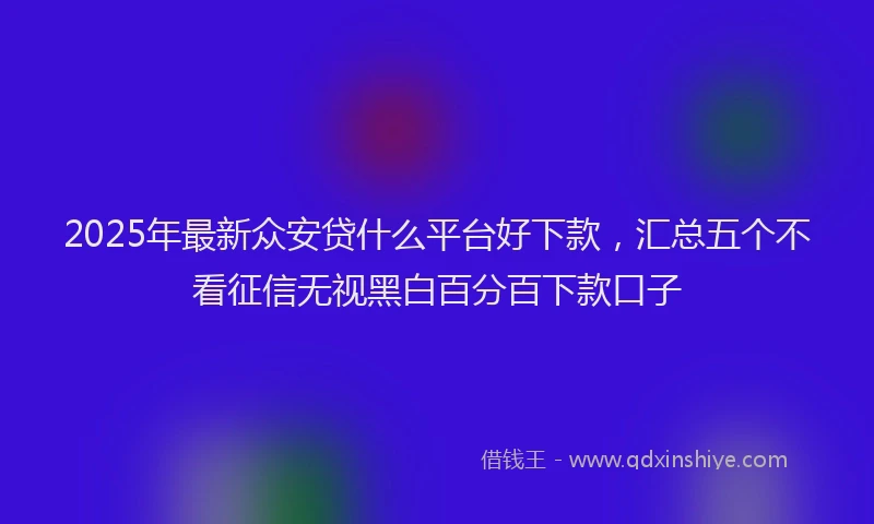 2025年最新众安贷什么平台好下款，汇总五个不看征信无视黑白百分百下款口子