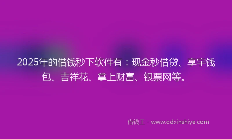 2025年的借钱秒下软件有：现金秒借贷、享宇钱包、吉祥花、掌上财富、银票网等。