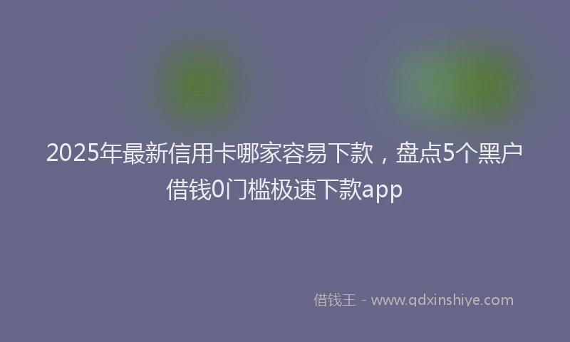 2025年最新信用卡哪家容易下款，盘点5个黑户借钱0门槛极速下款app
