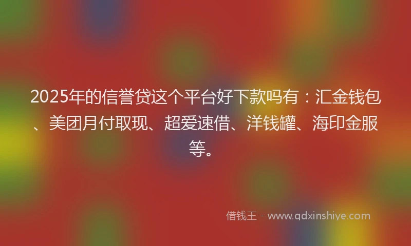 2025年的信誉贷这个平台好下款吗有：汇金钱包、美团月付取现、超爱速借、洋钱罐、海印金服等。