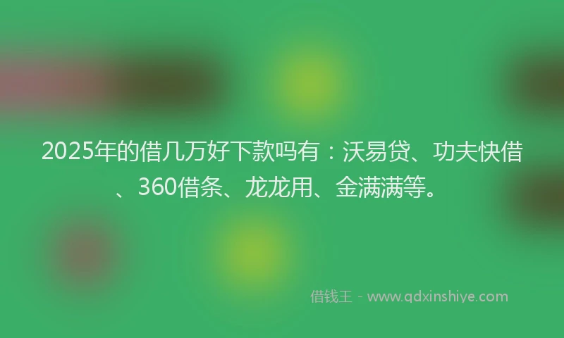 2025年的借几万好下款吗有：沃易贷、功夫快借、360借条、龙龙用、金满满等。