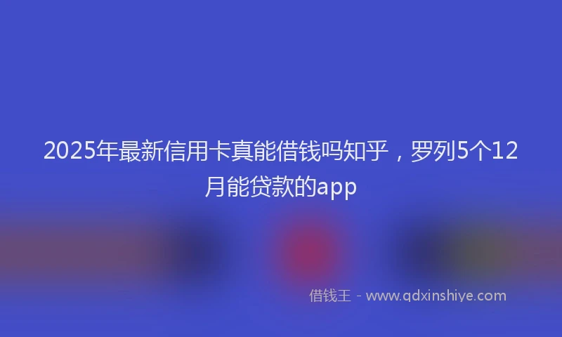 2025年最新信用卡真能借钱吗知乎，罗列5个12月能贷款的app