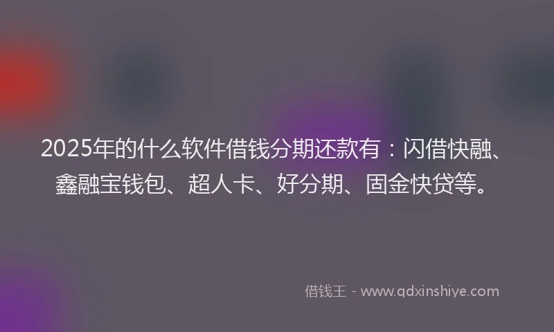 2025年的什么软件借钱分期还款有：闪借快融、鑫融宝钱包、超人卡、好分期、固金快贷等。