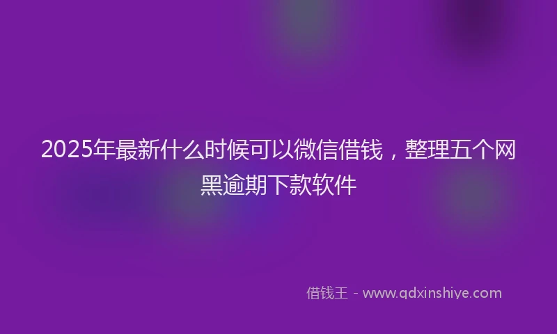 2025年最新什么时候可以微信借钱，整理五个网黑逾期下款软件