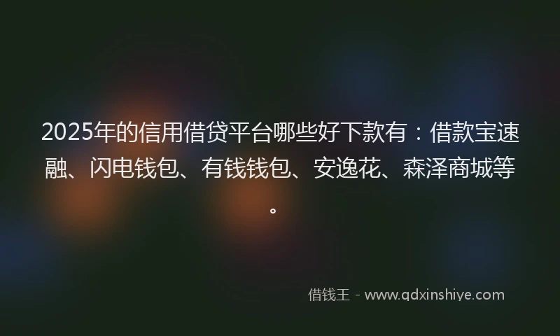 2025年的信用借贷平台哪些好下款有：借款宝速融、闪电钱包、有钱钱包、安逸花、森泽商城等。