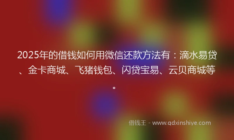 2025年的借钱如何用微信还款方法有：滴水易贷、金卡商城、飞猪钱包、闪贷宝易、云贝商城等。