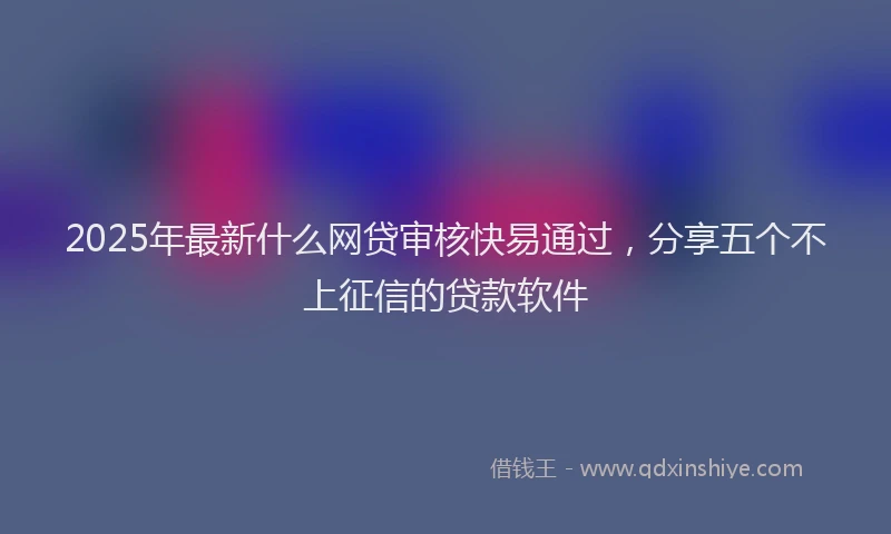 2025年最新什么网贷审核快易通过，分享五个不上征信的贷款软件