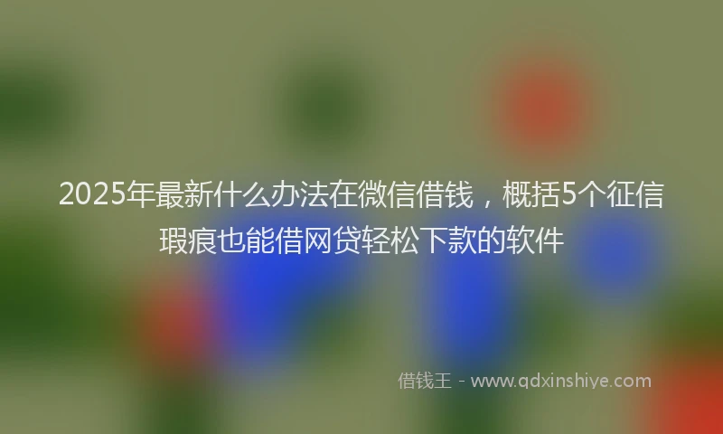 2025年最新什么办法在微信借钱，概括5个征信瑕疵也能借网贷轻松下款的软件