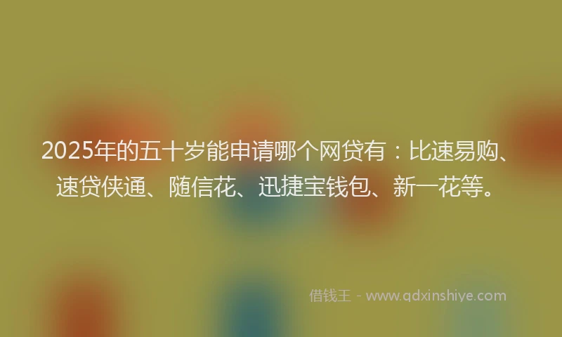 2025年的五十岁能申请哪个网贷有：比速易购、速贷侠通、随信花、迅捷宝钱包、新一花等。